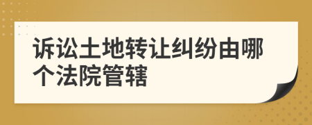 訴訟土地轉(zhuǎn)讓糾紛由哪個(gè)法院管轄