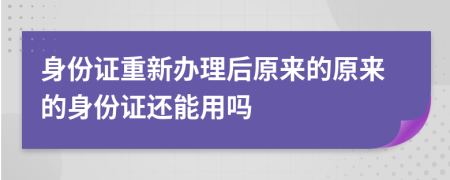 身份證重新辦理后原來的原來的身份證還能用嗎