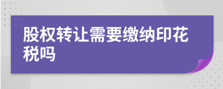 股權(quán)轉(zhuǎn)讓需要繳納印花稅嗎