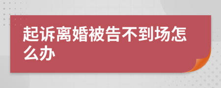 起訴離婚被告不到場(chǎng)怎么辦