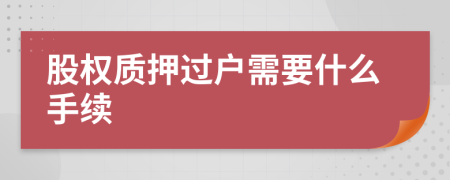 股權(quán)質(zhì)押過戶需要什么手續(xù)