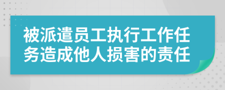 被派遣員工執(zhí)行工作任務(wù)造成他人損害的責(zé)任