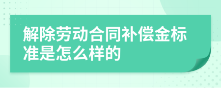 解除勞動(dòng)合同補(bǔ)償金標(biāo)準(zhǔn)是怎么樣的