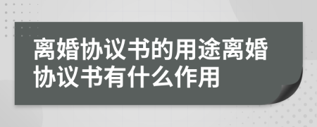 離婚協(xié)議書的用途離婚協(xié)議書有什么作用