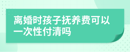 離婚時(shí)孩子撫養(yǎng)費(fèi)可以一次性付清嗎