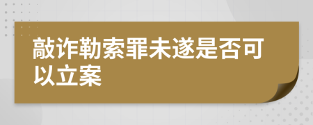 敲詐勒索罪未遂是否可以立案