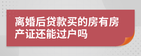 離婚后貸款買的房有房產(chǎn)證還能過戶嗎