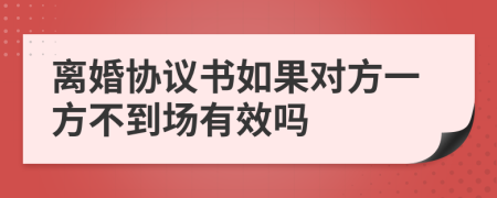 離婚協(xié)議書如果對方一方不到場有效嗎
