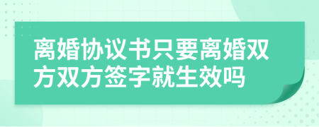 離婚協(xié)議書只要離婚雙方雙方簽字就生效嗎