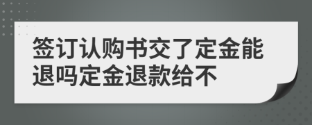簽訂認購書交了定金能退嗎定金退款給不