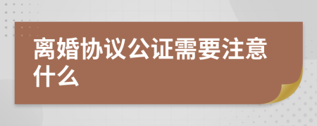 離婚協(xié)議公證需要注意什么