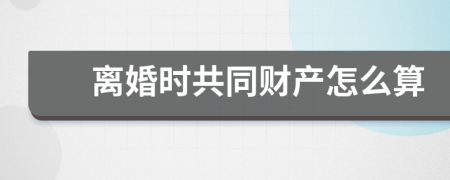 離婚時共同財產(chǎn)怎么算