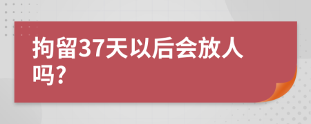 拘留37天以后會放人嗎?