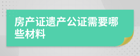 房產證遺產公證需要哪些材料