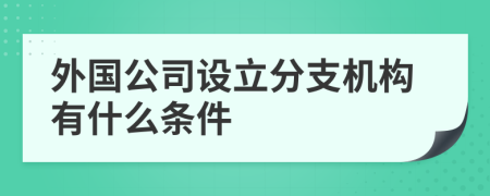外國公司設立分支機構有什么條件