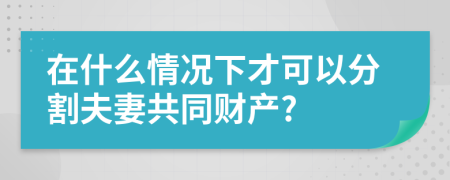 在什么情況下才可以分割夫妻共同財產(chǎn)?