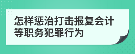 怎樣懲治打擊報(bào)復(fù)會(huì)計(jì)等職務(wù)犯罪行為