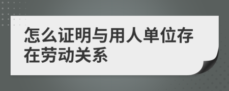 怎么證明與用人單位存在勞動關(guān)系