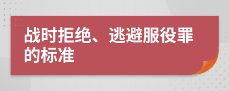 戰(zhàn)時(shí)拒絕、逃避服役罪的標(biāo)準(zhǔn)