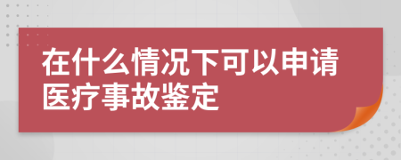 在什么情況下可以申請(qǐng)醫(yī)療事故鑒定