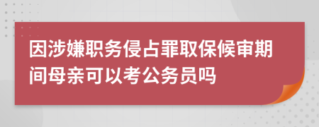 因涉嫌職務(wù)侵占罪取保候?qū)徠陂g母親可以考公務(wù)員嗎