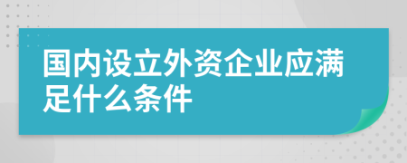 國內(nèi)設(shè)立外資企業(yè)應(yīng)滿足什么條件