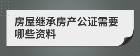 房屋繼承房產(chǎn)公證需要哪些資料