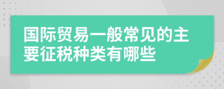 國(guó)際貿(mào)易一般常見的主要征稅種類有哪些