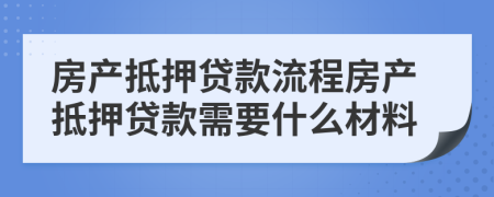 房產(chǎn)抵押貸款流程房產(chǎn)抵押貸款需要什么材料