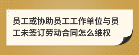 員工或協(xié)助員工工作單位與員工未簽訂勞動(dòng)合同怎么維權(quán)