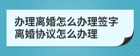 辦理離婚怎么辦理簽字離婚協(xié)議怎么辦理