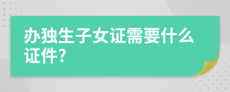 辦獨生子女證需要什么證件?