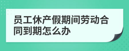 員工休產(chǎn)假期間勞動(dòng)合同到期怎么辦