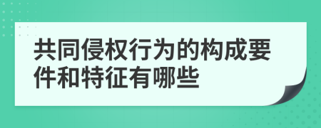 共同侵權(quán)行為的構(gòu)成要件和特征有哪些