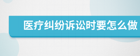 醫(yī)療糾紛訴訟時(shí)要怎么做