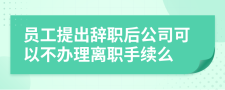 員工提出辭職后公司可以不辦理離職手續(xù)么