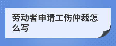 勞動者申請工傷仲裁怎么寫