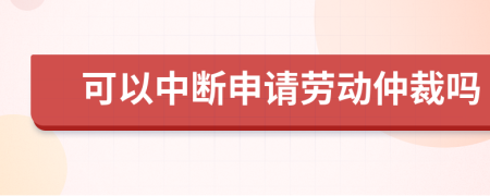 可以中斷申請勞動仲裁嗎