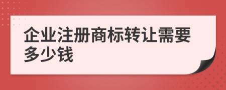 企業(yè)注冊商標轉(zhuǎn)讓需要多少錢