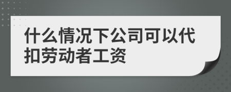 什么情況下公司可以代扣勞動(dòng)者工資