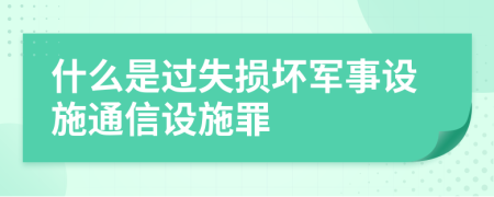 什么是過失損壞軍事設(shè)施通信設(shè)施罪