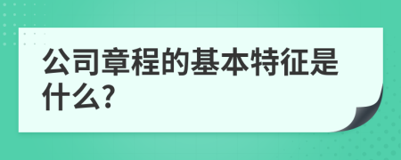 公司章程的基本特征是什么?