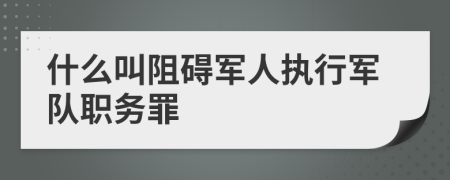 什么叫阻礙軍人執(zhí)行軍隊職務(wù)罪