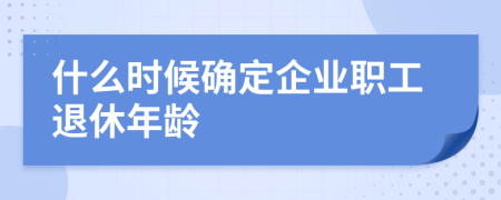 什么時(shí)候確定企業(yè)職工退休年齡
