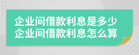 企業(yè)間借款利息是多少企業(yè)間借款利息怎么算