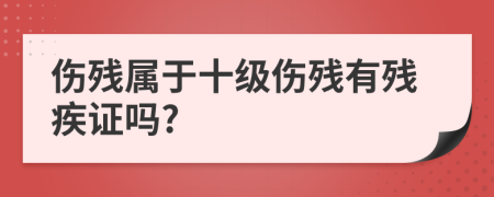 傷殘屬于十級傷殘有殘疾證嗎?