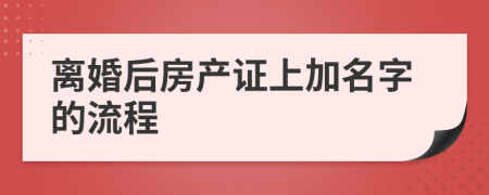 離婚后房產(chǎn)證上加名字的流程