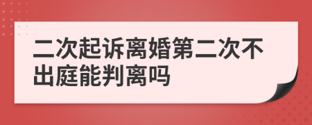 二次起訴離婚第二次不出庭能判離嗎