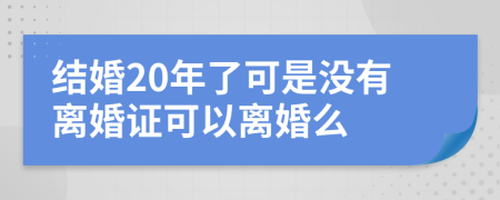 結(jié)婚20年了可是沒有離婚證可以離婚么