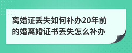 離婚證丟失如何補(bǔ)辦20年前的婚離婚證書丟失怎么補(bǔ)辦
